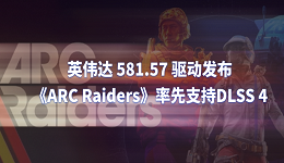 英偉達 581.57 驅動發(fā)布：《ARC Raiders》率先支持DLSS 4